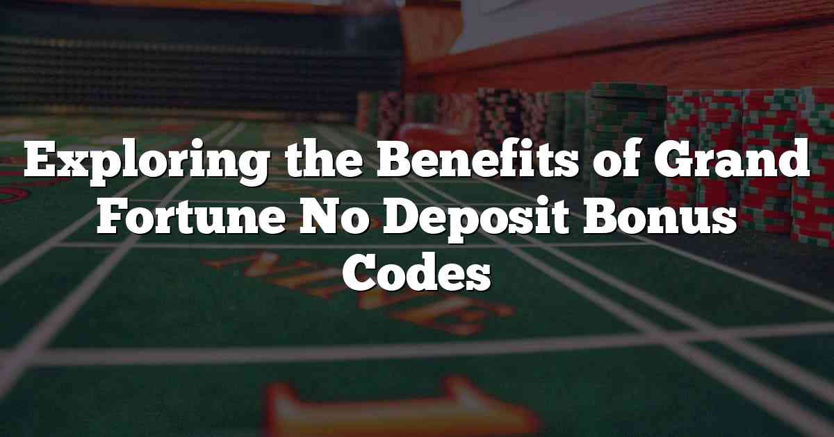 Exploring the Benefits of Grand Fortune No Deposit Bonus Codes
