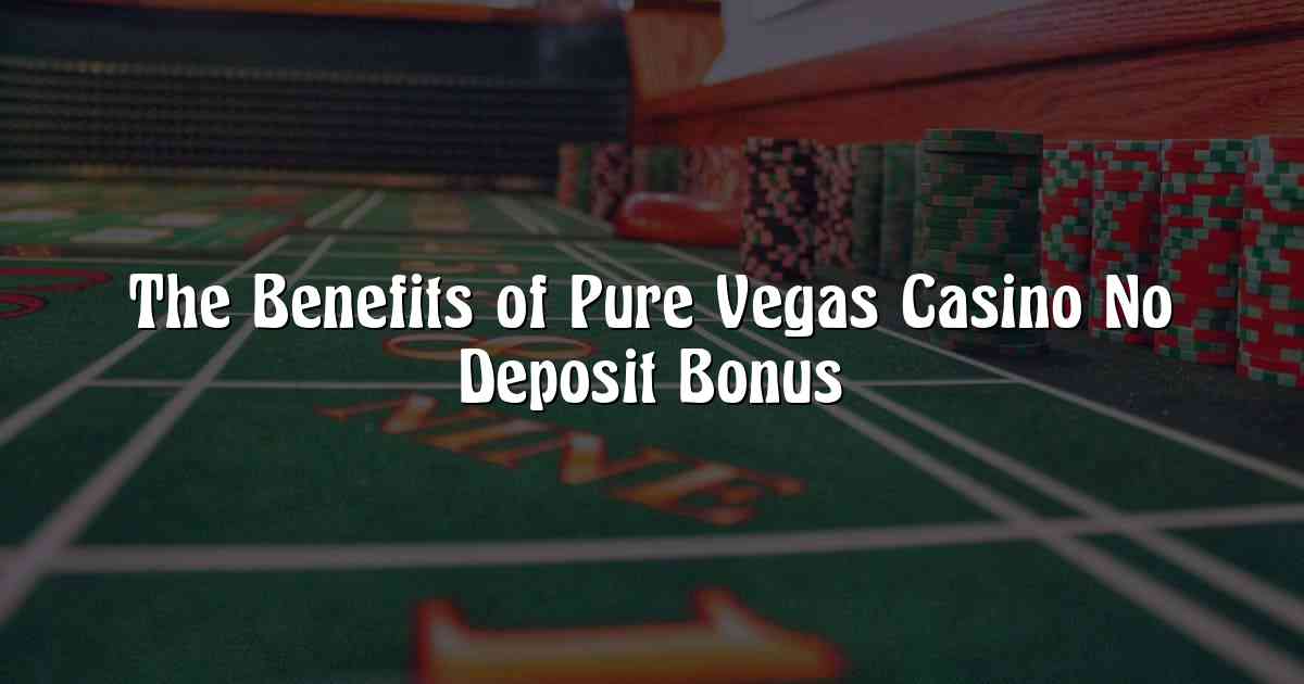 The Benefits of Pure Vegas Casino No Deposit Bonus