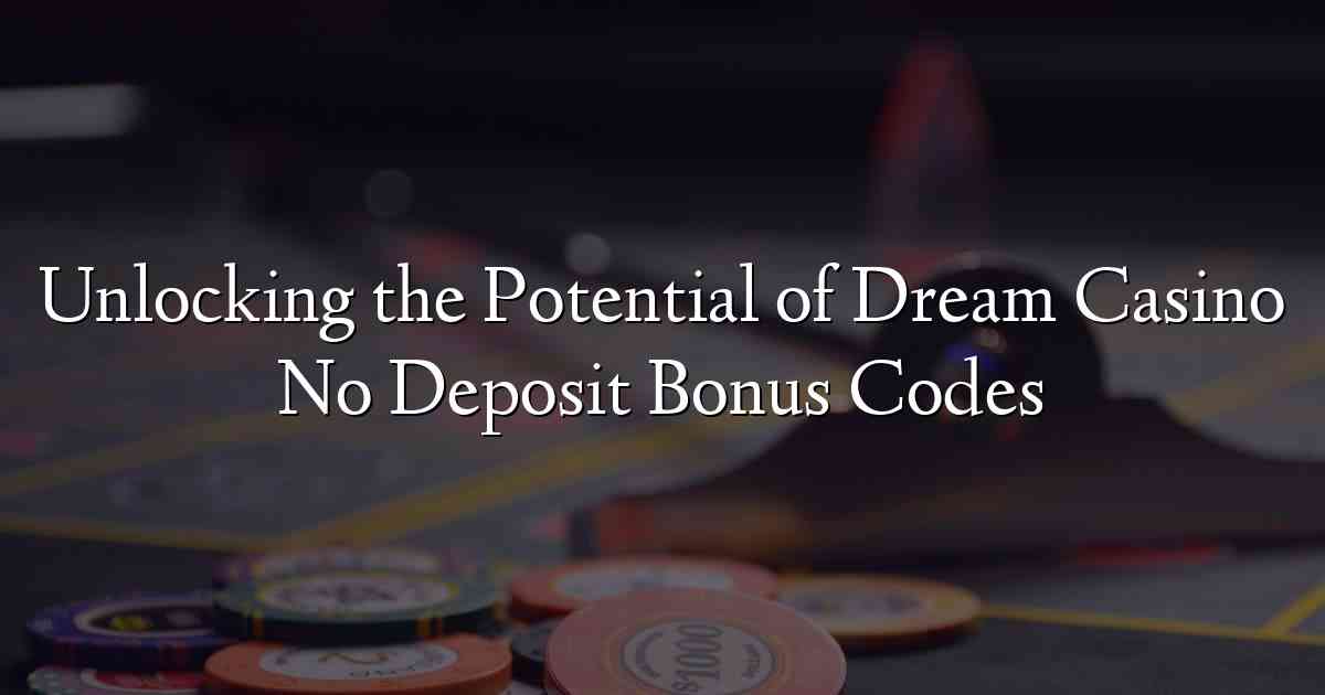 Unlocking the Potential of Dream Casino No Deposit Bonus Codes